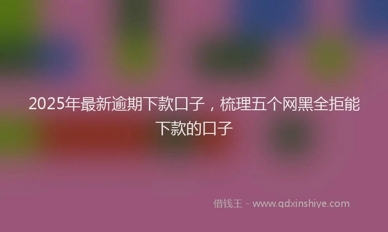 2025年最新逾期下款口子，梳理五个网黑全拒能下款的口子