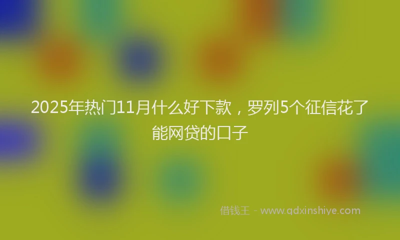 2025年热门11月什么好下款，罗列5个征信花了能网贷的口子