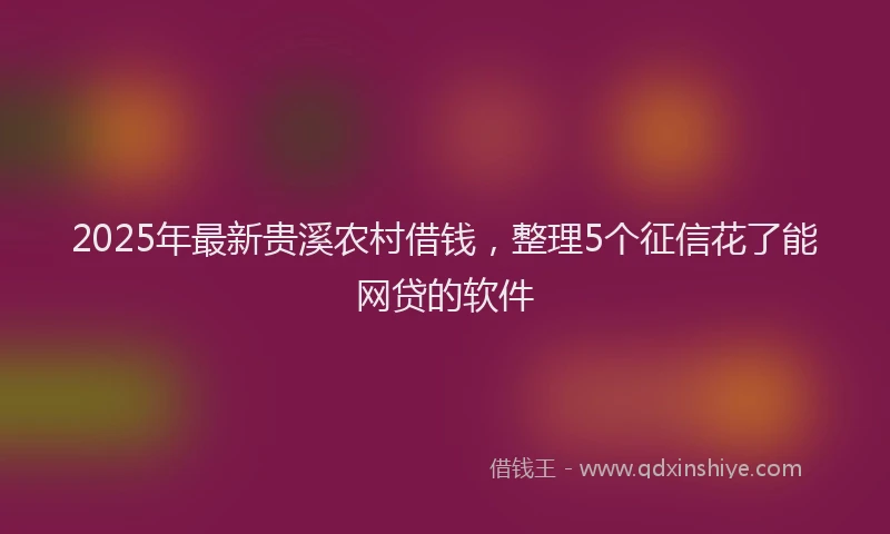 2025年最新贵溪农村借钱，整理5个征信花了能网贷的软件