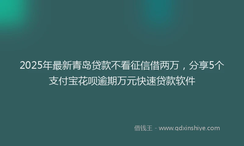 2025年最新青岛贷款不看征信借两万，分享5个支付宝花呗逾期万元快速贷款软件