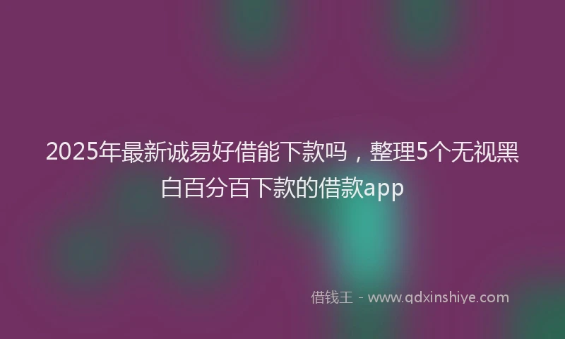2025年最新诚易好借能下款吗，整理5个无视黑白百分百下款的借款app