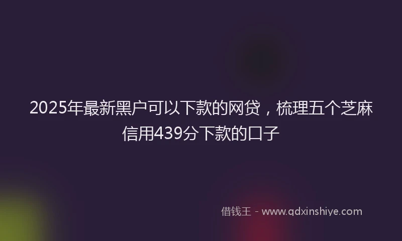 2025年最新黑户可以下款的网贷，梳理五个芝麻信用439分下款的口子