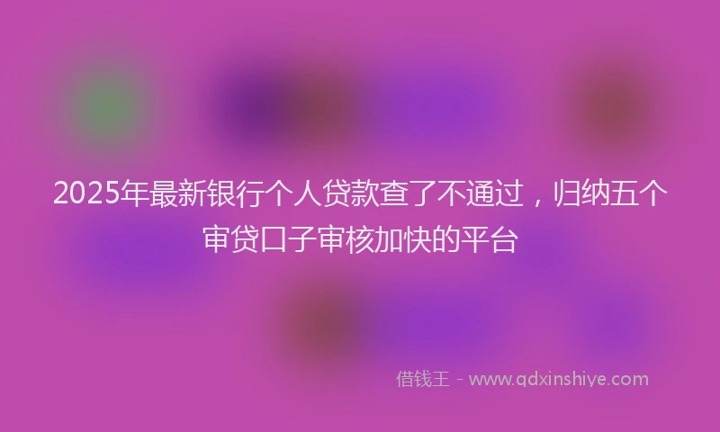 2025年最新银行个人贷款查了不通过，归纳五个审贷口子审核加快的平台