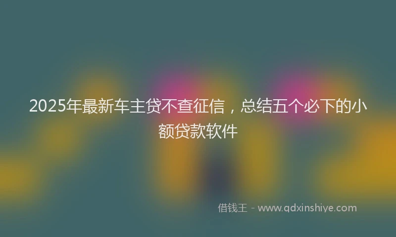 2025年最新车主贷不查征信，总结五个必下的小额贷款软件