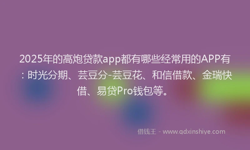 2025年的高炮贷款app都有哪些经常用的APP有：时光分期、芸豆分-芸豆花、和信借款、金瑞快借、易贷Pro钱包等。