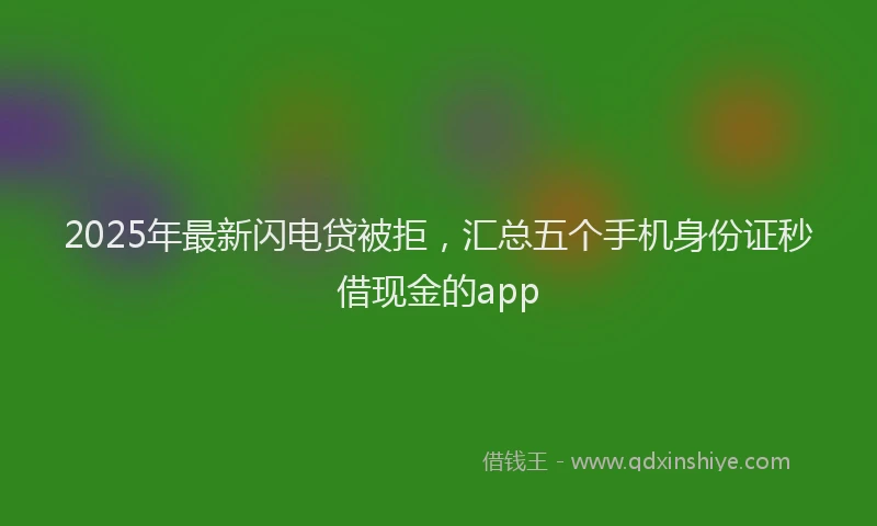 2025年最新闪电贷被拒，汇总五个手机身份证秒借现金的app