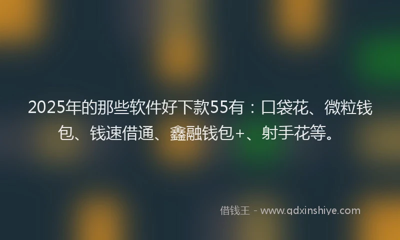 2025年的那些软件好下款55有：口袋花、微粒钱包、钱速借通、鑫融钱包+、射手花等。