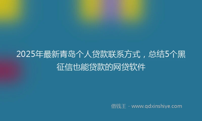 2025年最新青岛个人贷款联系方式，总结5个黑征信也能贷款的网贷软件