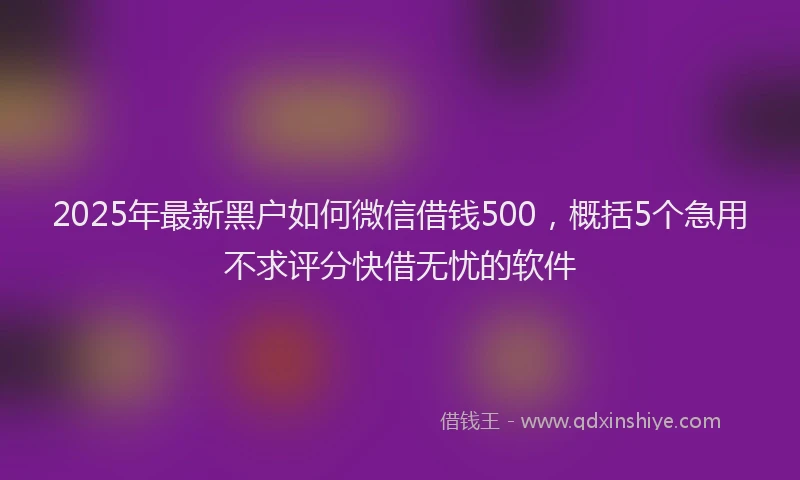 2025年最新黑户如何微信借钱500，概括5个急用不求评分快借无忧的软件