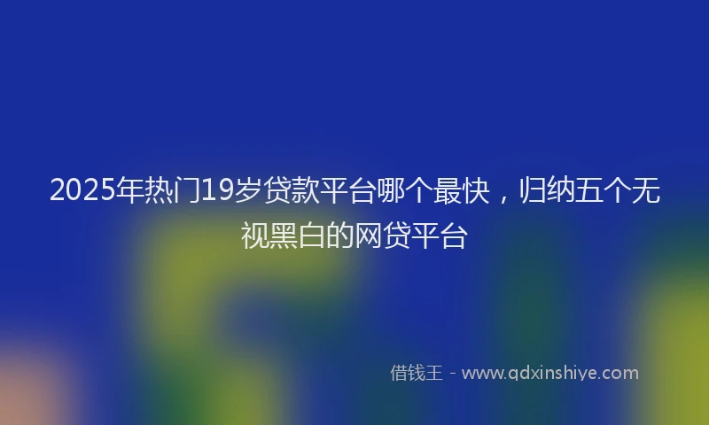 2025年热门19岁贷款平台哪个最快，归纳五个无视黑白的网贷平台