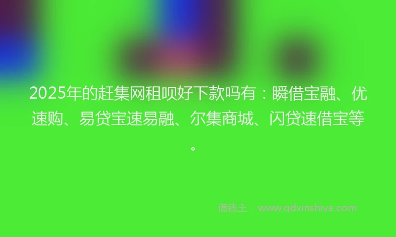 2025年的赶集网租呗好下款吗有：瞬借宝融、优速购、易贷宝速易融、尔集商城、闪贷速借宝等。