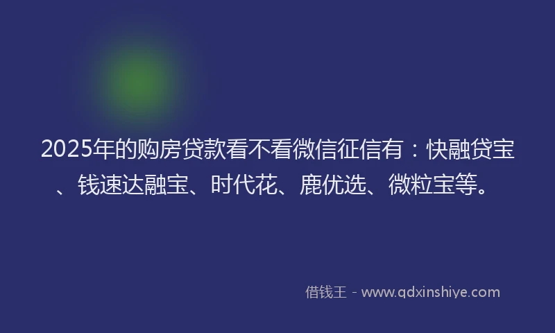 2025年的购房贷款看不看微信征信有：快融贷宝、钱速达融宝、时代花、鹿优选、微粒宝等。
