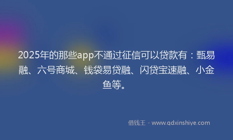 2025年的那些app不通过征信可以贷款有：甄易融、六号商城、钱袋易贷融、闪贷宝速融、小金鱼等。