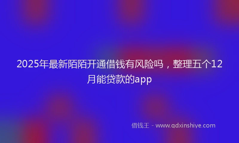 2025年最新陌陌开通借钱有风险吗，整理五个12月能贷款的app