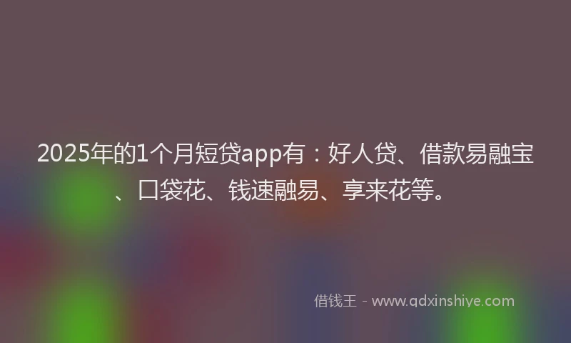 2025年的1个月短贷app有：好人贷、借款易融宝、口袋花、钱速融易、享来花等。