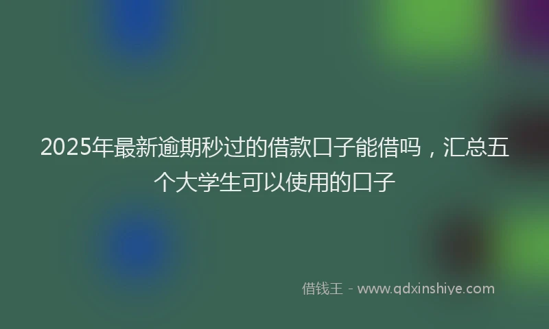 2025年最新逾期秒过的借款口子能借吗，汇总五个大学生可以使用的口子