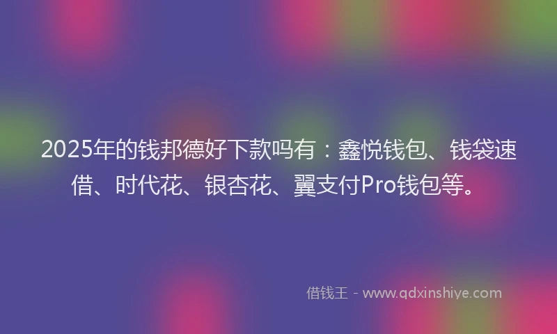 2025年的钱邦德好下款吗有：鑫悦钱包、钱袋速借、时代花、银杏花、翼支付Pro钱包等。