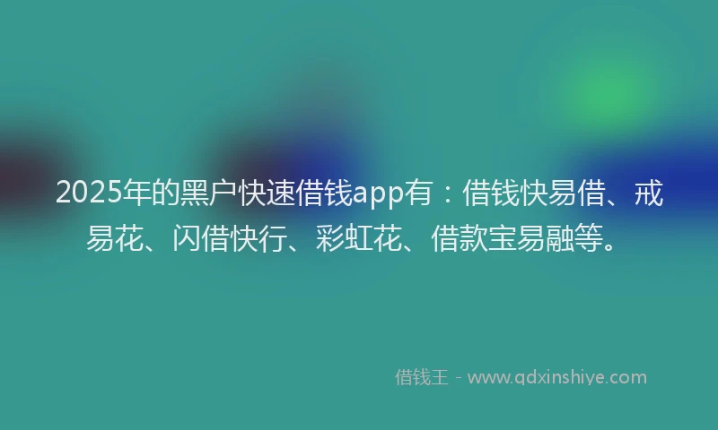 2025年的黑户快速借钱app有：借钱快易借、戒易花、闪借快行、彩虹花、借款宝易融等。