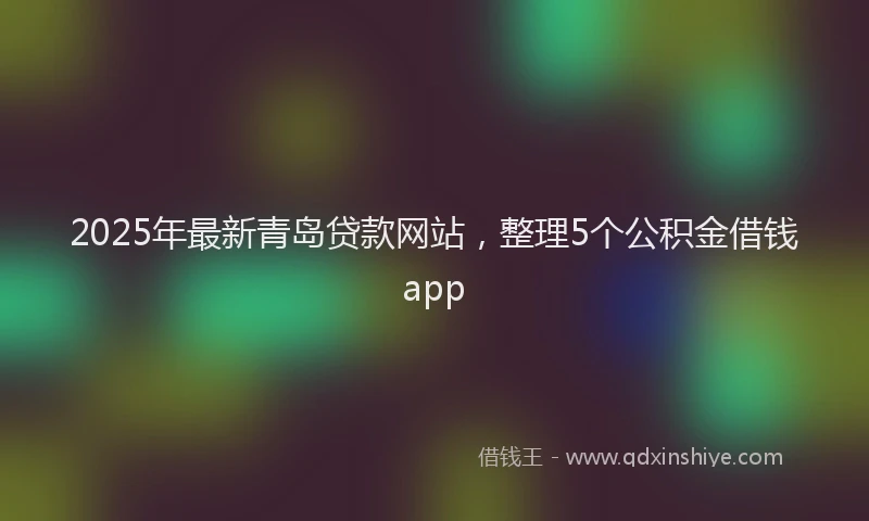2025年最新青岛贷款网站，整理5个公积金借钱app