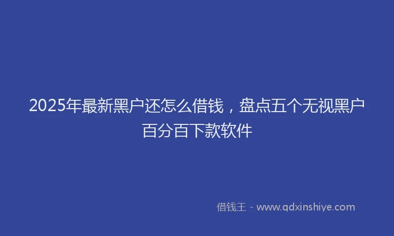 2025年最新黑户还怎么借钱，盘点五个无视黑户百分百下款软件