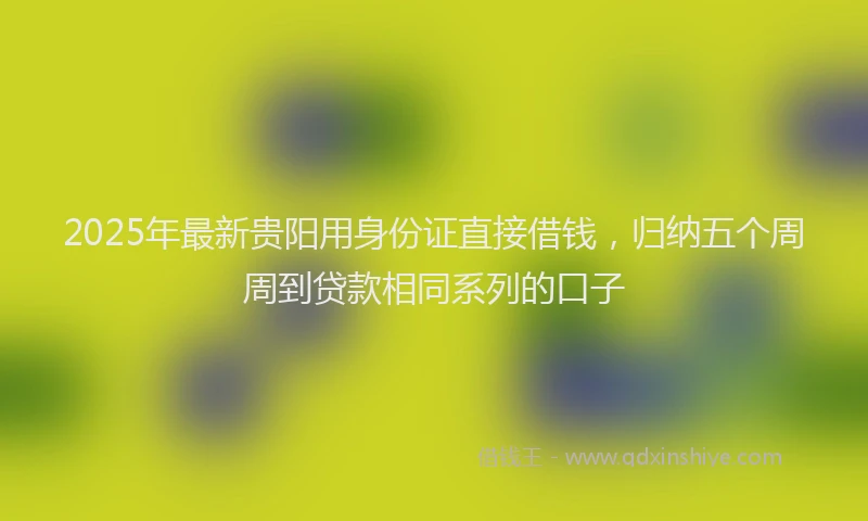2025年最新贵阳用身份证直接借钱，归纳五个周周到贷款相同系列的口子