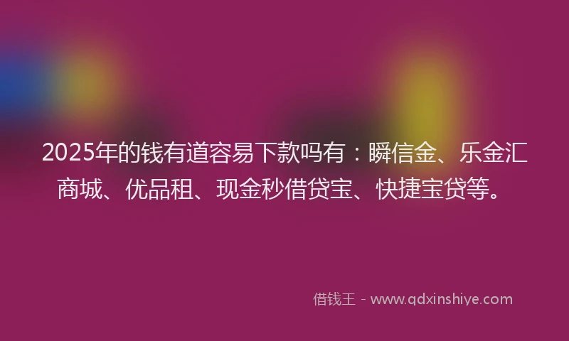 2025年的钱有道容易下款吗有：瞬信金、乐金汇商城、优品租、现金秒借贷宝、快捷宝贷等。