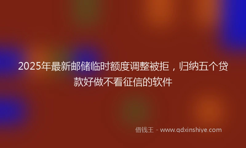 2025年最新邮储临时额度调整被拒，归纳五个贷款好做不看征信的软件