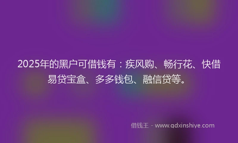 2025年的黑户可借钱有：疾风购、畅行花、快借易贷宝盒、多多钱包、融信贷等。