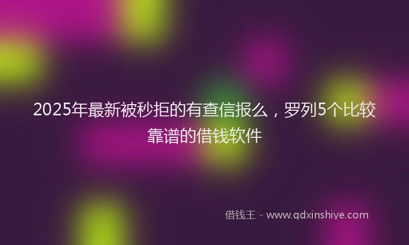 2025年最新被秒拒的有查信报么，罗列5个比较靠谱的借钱软件