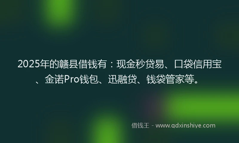 2025年的赣县借钱有：现金秒贷易、口袋信用宝、金诺Pro钱包、迅融贷、钱袋管家等。