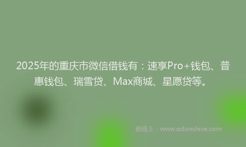 2025年的重庆市微信借钱有：速享Pro+钱包、普惠钱包、瑞雪贷、Max商城、星愿贷等。