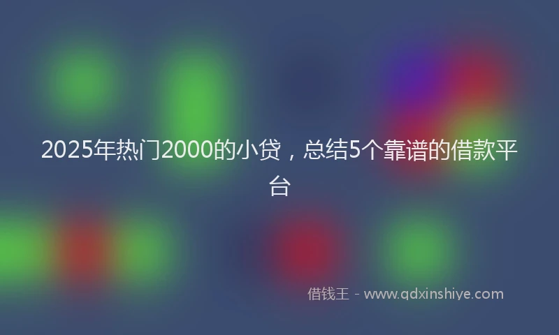 2025年热门2000的小贷，总结5个靠谱的借款平台