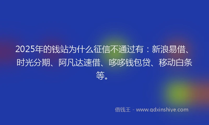 2025年的钱站为什么征信不通过有：新浪易借、时光分期、阿凡达速借、哆哆钱包贷、移动白条等。