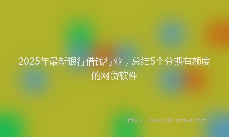 2025年最新银行借钱行业，总结5个分期有额度的网贷软件