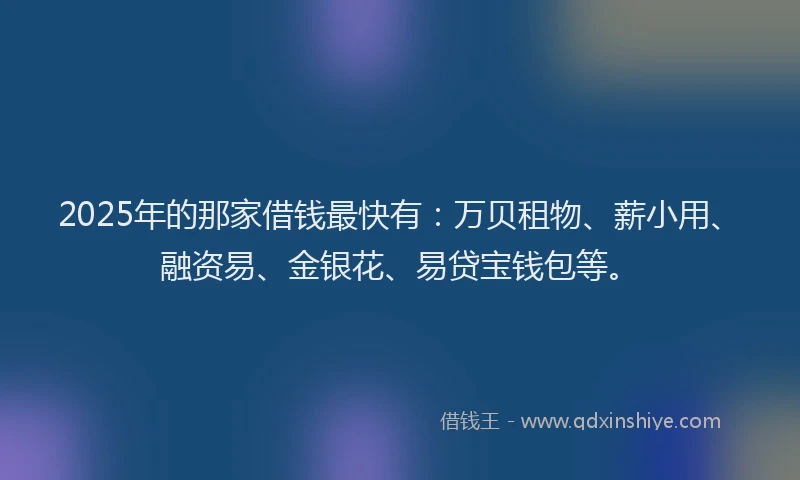 2025年的那家借钱最快有：万贝租物、薪小用、融资易、金银花、易贷宝钱包等。