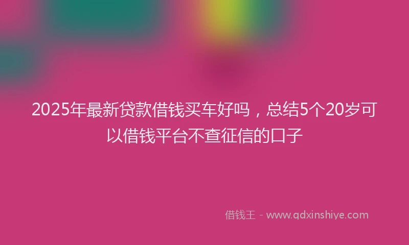 2025年最新贷款借钱买车好吗，总结5个20岁可以借钱平台不查征信的口子