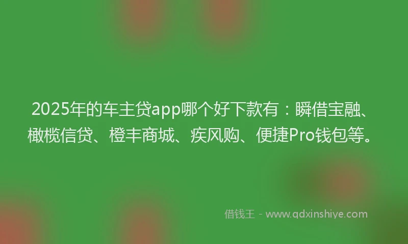 2025年的车主贷app哪个好下款有：瞬借宝融、橄榄信贷、橙丰商城、疾风购、便捷Pro钱包等。