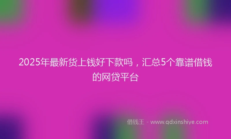 2025年最新货上钱好下款吗，汇总5个靠谱借钱的网贷平台