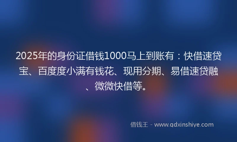 2025年的身份证借钱1000马上到账有：快借速贷宝、百度度小满有钱花、现用分期、易借速贷融、微微快借等。