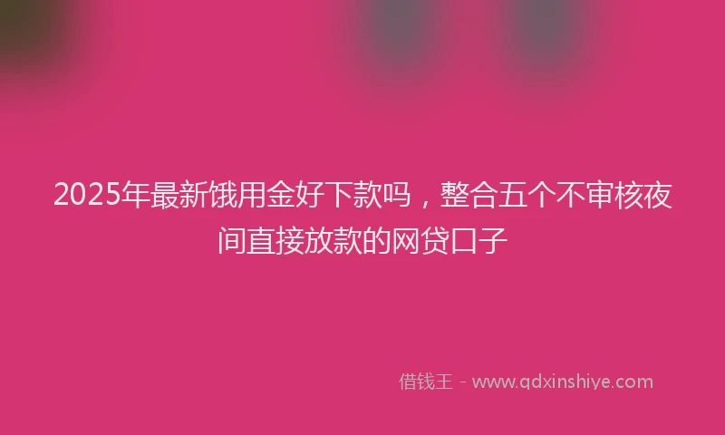 2025年最新饿用金好下款吗，整合五个不审核夜间直接放款的网贷口子