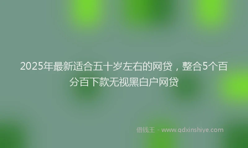 2025年最新适合五十岁左右的网贷，整合5个百分百下款无视黑白户网贷