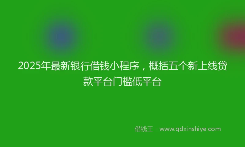 2025年最新银行借钱小程序，概括五个新上线贷款平台门槛低平台