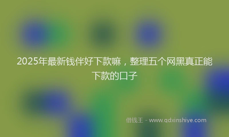 2025年最新钱伴好下款嘛，整理五个网黑真正能下款的口子