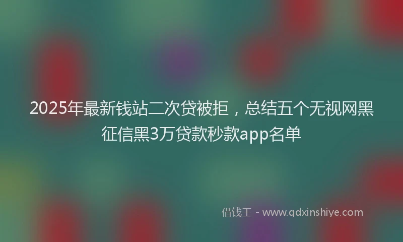 2025年最新钱站二次贷被拒，总结五个无视网黑征信黑3万贷款秒款app名单
