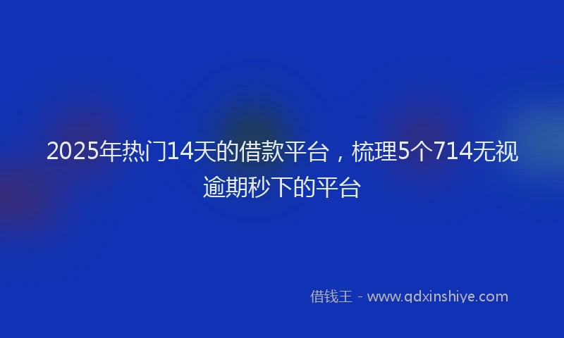 2025年热门14天的借款平台，梳理5个714无视逾期秒下的平台