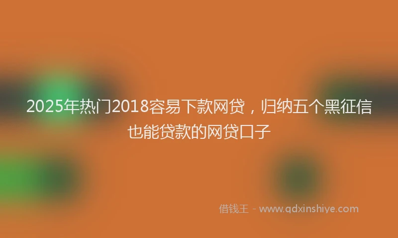 2025年热门2018容易下款网贷，归纳五个黑征信也能贷款的网贷口子