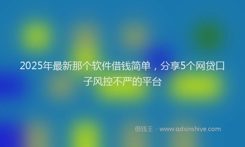 2025年最新那个软件借钱简单，分享5个网贷口子风控不严的平台