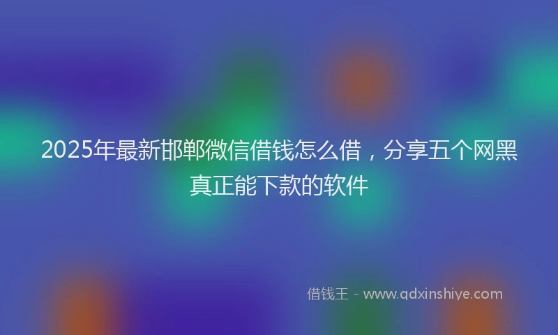 2025年最新邯郸微信借钱怎么借，分享五个网黑真正能下款的软件