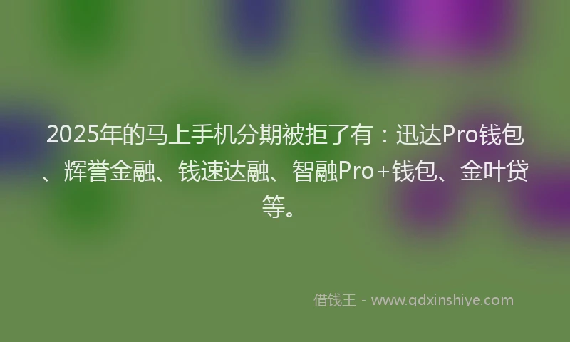 2025年的马上手机分期被拒了有：迅达Pro钱包、辉誉金融、钱速达融、智融Pro+钱包、金叶贷等。