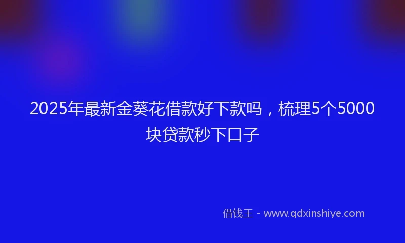 2025年最新金葵花借款好下款吗，梳理5个5000块贷款秒下口子